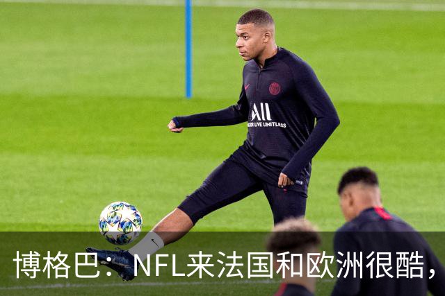 博格巴：NFL来法国和欧洲很酷，会让人想进一步了解