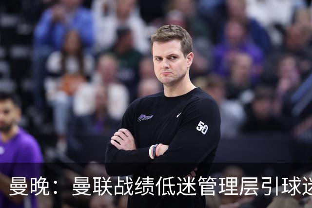 曼晚：曼联战绩低迷管理层引球迷不满，部分忠实球迷渐失信心