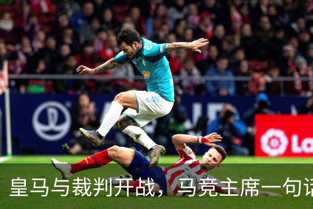 皇马与裁判开战，马竞主席一句话回应：我们都抱怨